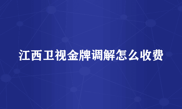 江西卫视金牌调解怎么收费