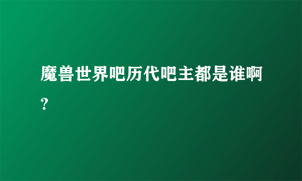 魔兽世界吧历代吧主都是谁啊?