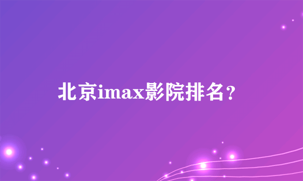 北京imax影院排名？