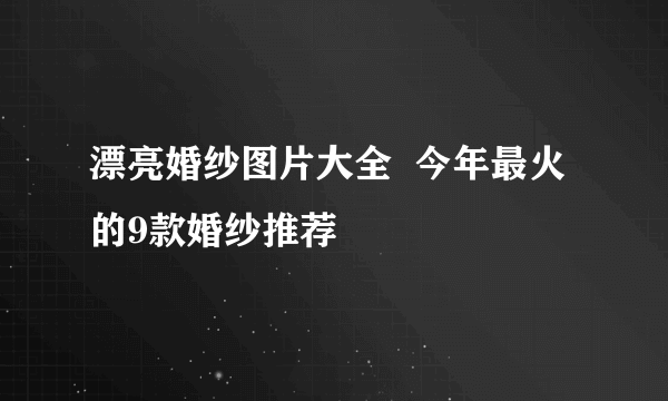 漂亮婚纱图片大全  今年最火的9款婚纱推荐