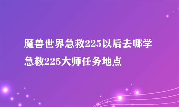 魔兽世界急救225以后去哪学 急救225大师任务地点