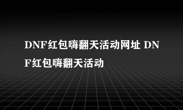 DNF红包嗨翻天活动网址 DNF红包嗨翻天活动