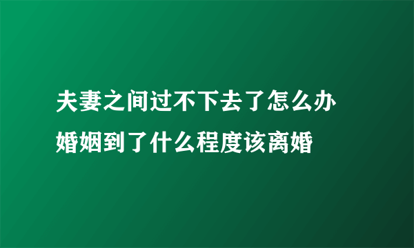 夫妻之间过不下去了怎么办 婚姻到了什么程度该离婚