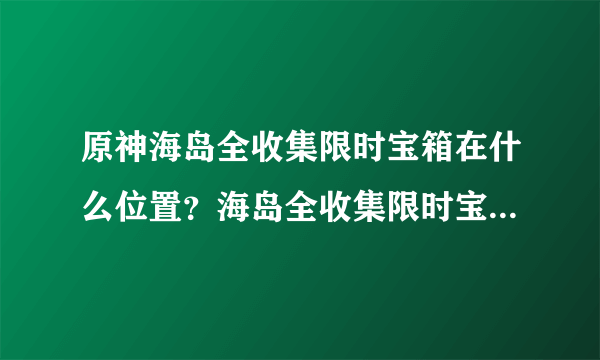 原神海岛全收集限时宝箱在什么位置？海岛全收集限时宝箱路线图位置指引与推荐