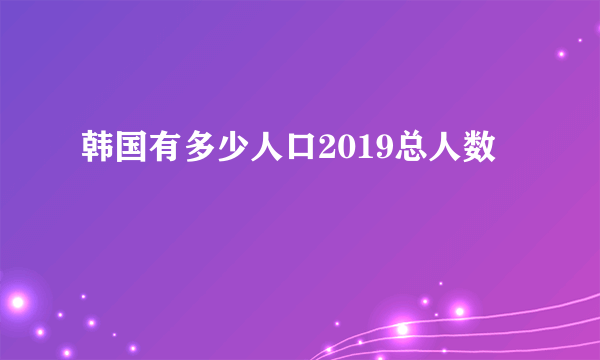 韩国有多少人口2019总人数