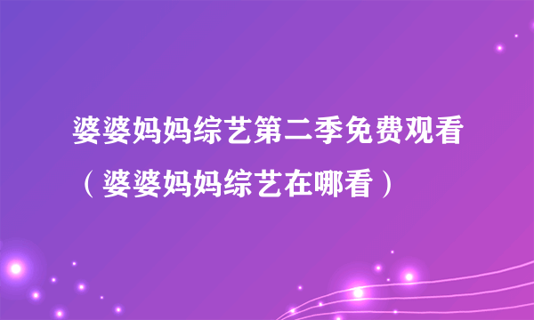 婆婆妈妈综艺第二季免费观看（婆婆妈妈综艺在哪看）