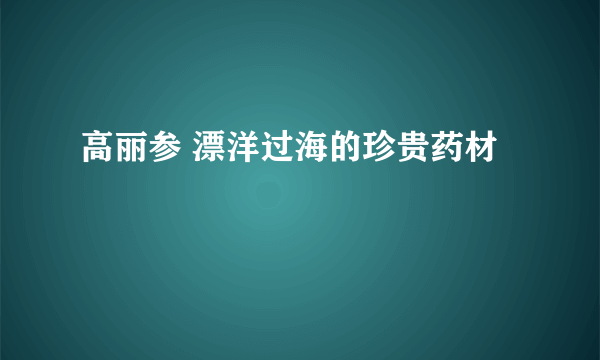 高丽参 漂洋过海的珍贵药材