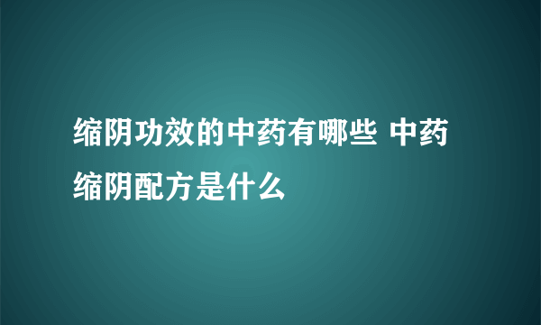 缩阴功效的中药有哪些 中药缩阴配方是什么