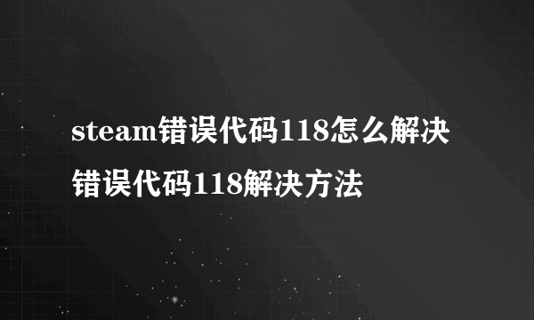 steam错误代码118怎么解决 错误代码118解决方法