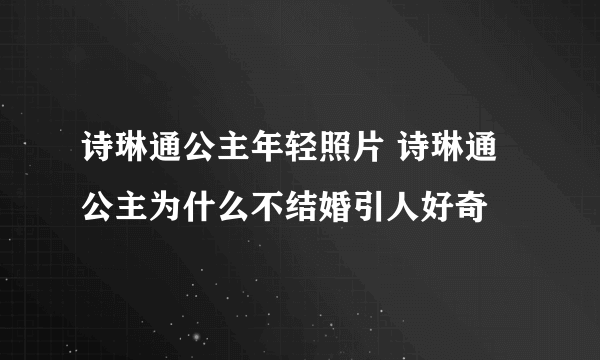 诗琳通公主年轻照片 诗琳通公主为什么不结婚引人好奇