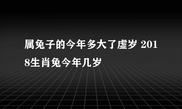 属兔子的今年多大了虚岁 2018生肖兔今年几岁