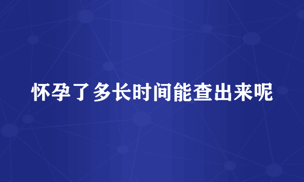 怀孕了多长时间能查出来呢