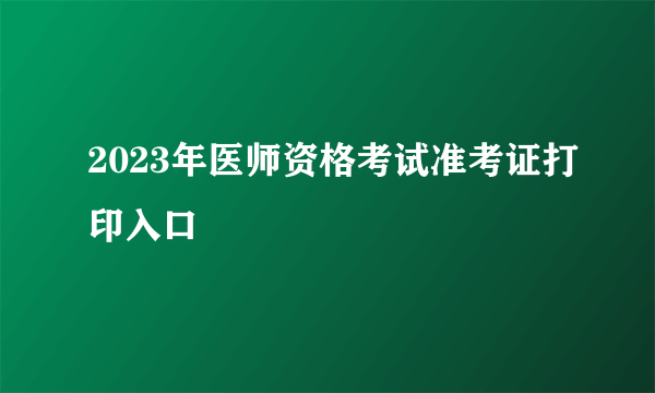 2023年医师资格考试准考证打印入口