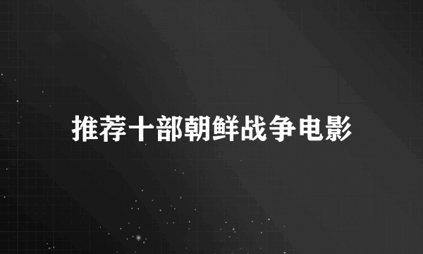 推荐十部朝鲜战争电影