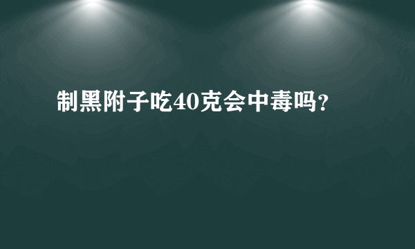 制黑附子吃40克会中毒吗？