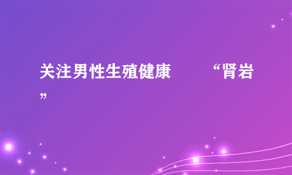 关注男性生殖健康――“肾岩”