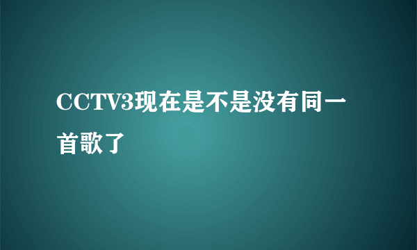 CCTV3现在是不是没有同一首歌了