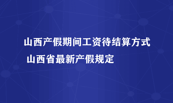 山西产假期间工资待结算方式 山西省最新产假规定