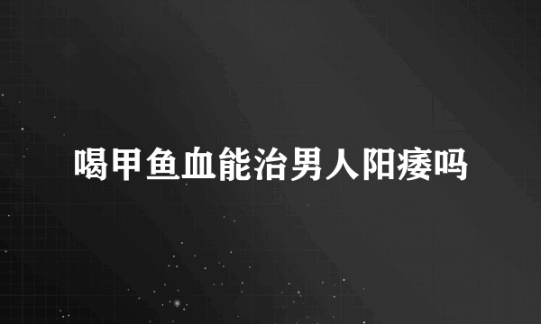 喝甲鱼血能治男人阳痿吗