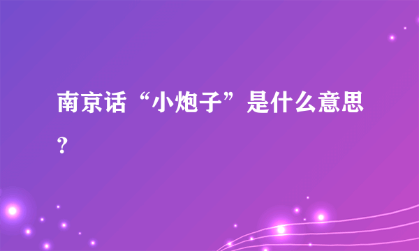 南京话“小炮子”是什么意思？