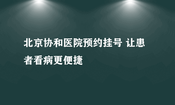 北京协和医院预约挂号 让患者看病更便捷