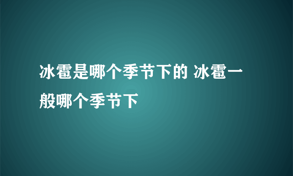 冰雹是哪个季节下的 冰雹一般哪个季节下