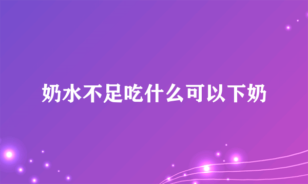 奶水不足吃什么可以下奶