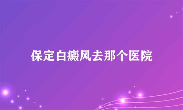 保定白癜风去那个医院