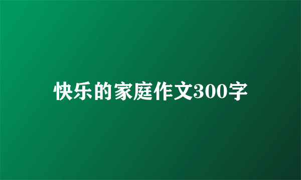 快乐的家庭作文300字