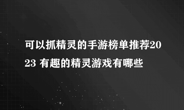 可以抓精灵的手游榜单推荐2023 有趣的精灵游戏有哪些