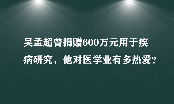 吴孟超曾捐赠600万元用于疾病研究，他对医学业有多热爱？