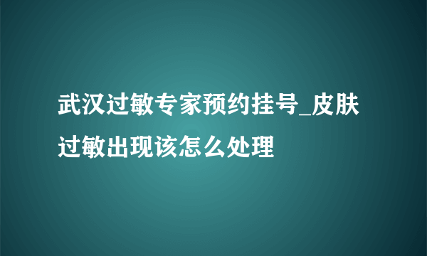 武汉过敏专家预约挂号_皮肤过敏出现该怎么处理