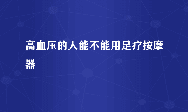 高血压的人能不能用足疗按摩器