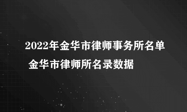 2022年金华市律师事务所名单 金华市律师所名录数据