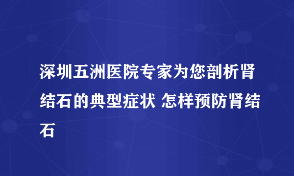 深圳五洲医院专家为您剖析肾结石的典型症状 怎样预防肾结石