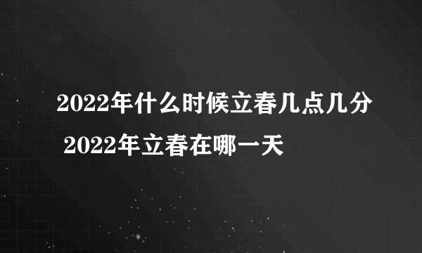 2022年什么时候立春几点几分 2022年立春在哪一天