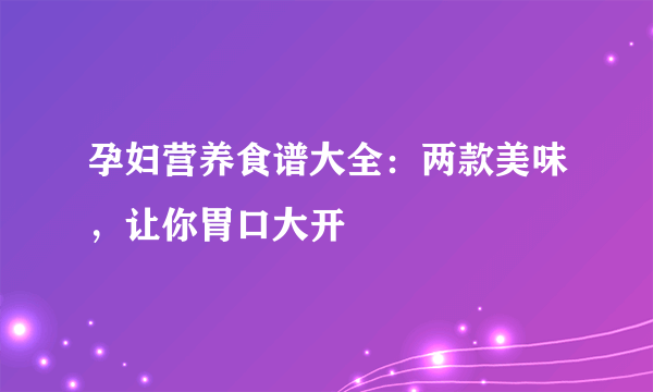 孕妇营养食谱大全：两款美味，让你胃口大开