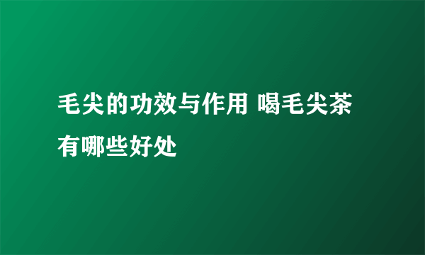 毛尖的功效与作用 喝毛尖茶有哪些好处