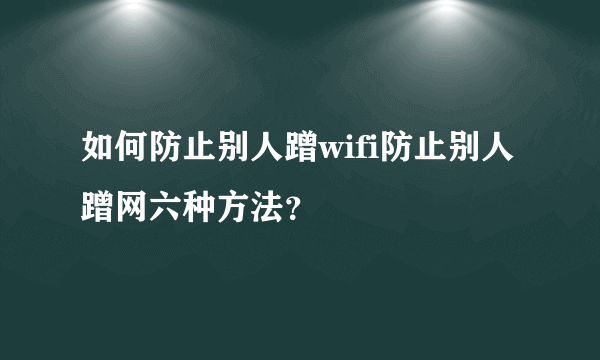 如何防止别人蹭wifi防止别人蹭网六种方法？