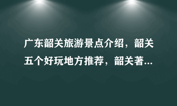 广东韶关旅游景点介绍，韶关五个好玩地方推荐，韶关著名旅游景点