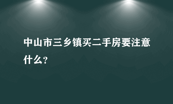 中山市三乡镇买二手房要注意什么？