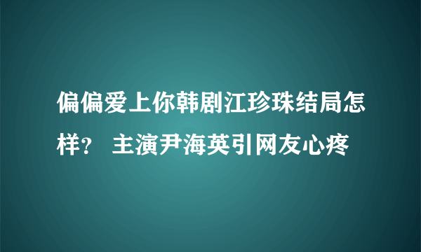 偏偏爱上你韩剧江珍珠结局怎样？ 主演尹海英引网友心疼