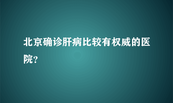 北京确诊肝病比较有权威的医院？