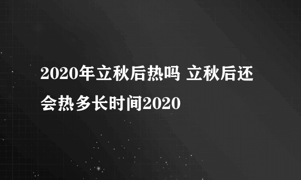 2020年立秋后热吗 立秋后还会热多长时间2020