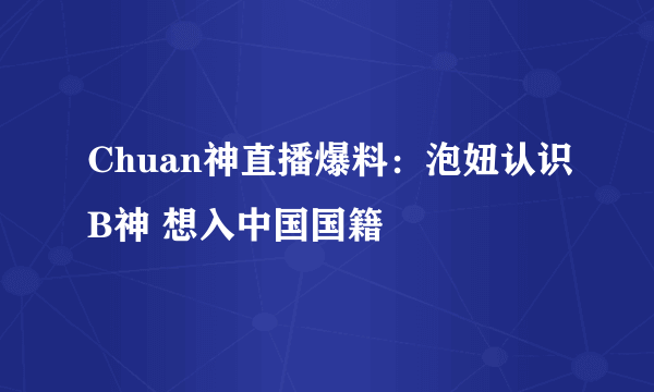 Chuan神直播爆料：泡妞认识B神 想入中国国籍