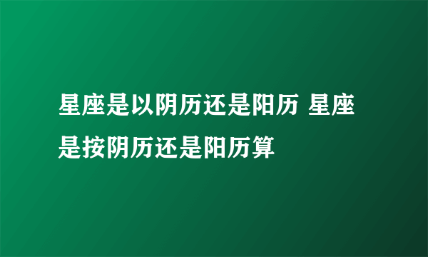 星座是以阴历还是阳历 星座是按阴历还是阳历算