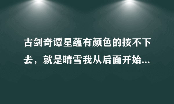 古剑奇谭星蕴有颜色的按不下去，就是晴雪我从后面开始加，按到第4个死活按不下去