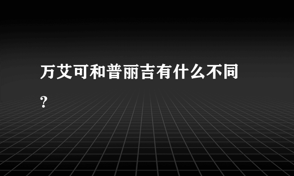 万艾可和普丽吉有什么不同 ？