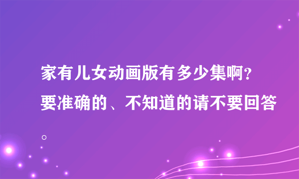 家有儿女动画版有多少集啊？要准确的、不知道的请不要回答。