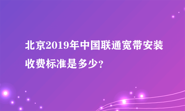 北京2019年中国联通宽带安装收费标准是多少？